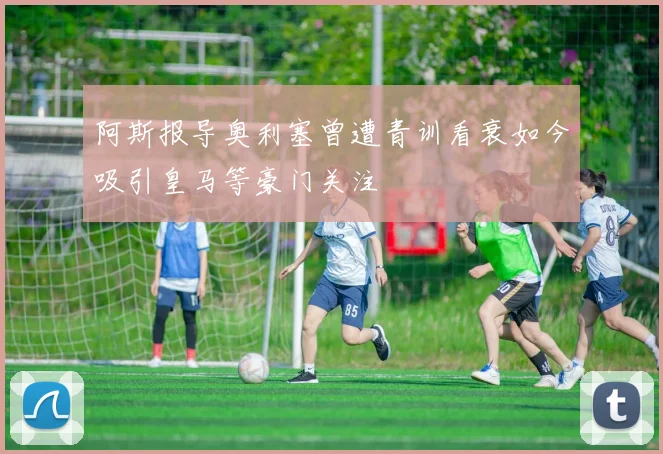 阿斯报导奥利塞曾遭青训看衰如今吸引皇马等豪门关注