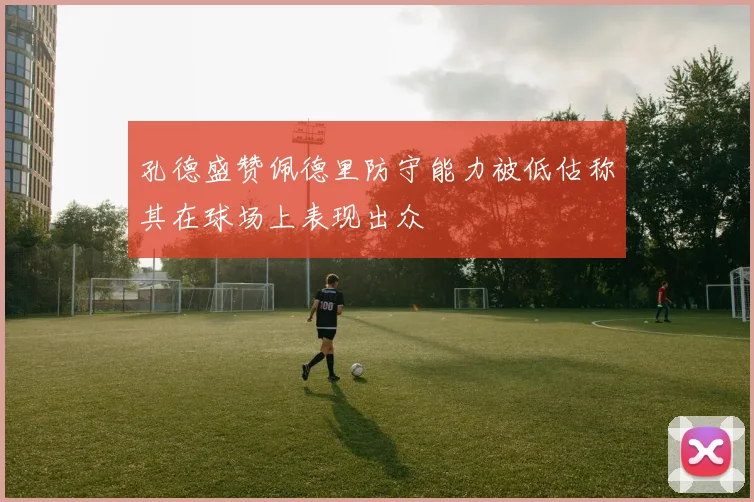 孔德盛赞佩德里防守能力被低估称其在球场上表现出众
