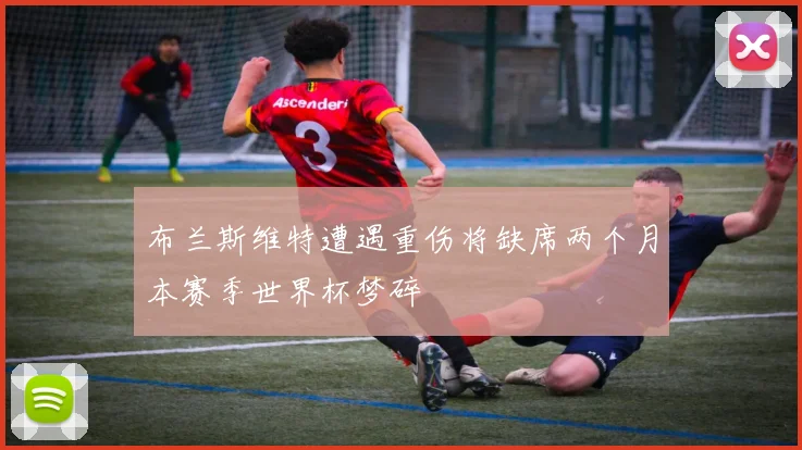 布兰斯维特遭遇重伤将缺席两个月本赛季世界杯梦碎