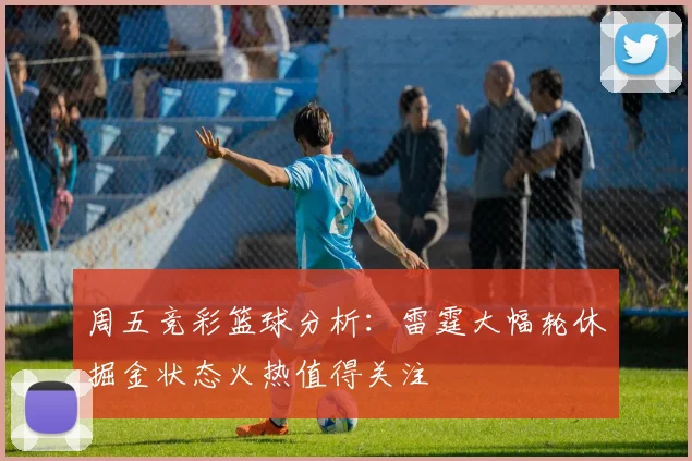 周五竞彩篮球分析：雷霆大幅轮休掘金状态火热值得关注