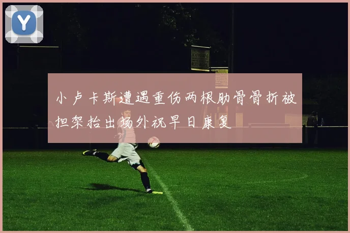 小卢卡斯遭遇重伤两根肋骨骨折被担架抬出场外祝早日康复