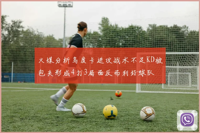 火媒分析乌度卡进攻战术不足KD被包夹形成4打3局面反而利好球队