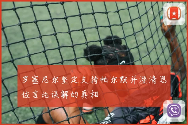 罗塞尼尔坚定支持帕尔默并澄清恩佐言论误解的真相