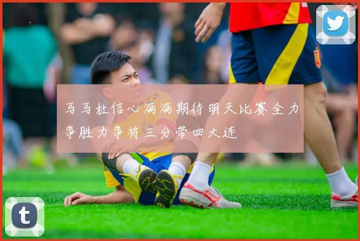 马马杜信心满满期待明天比赛全力争胜力争将三分带回大连