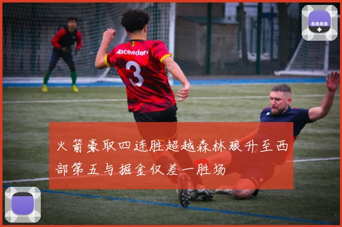 火箭豪取四连胜超越森林狼升至西部第五与掘金仅差一胜场