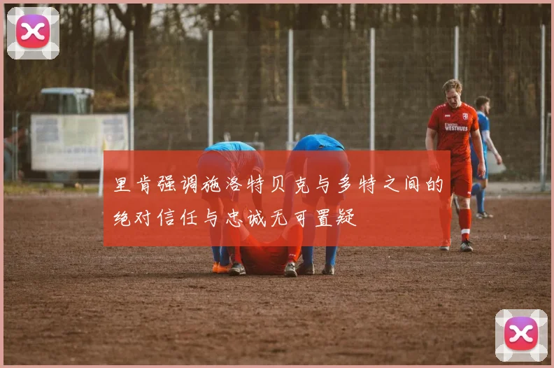 里肯强调施洛特贝克与多特之间的绝对信任与忠诚无可置疑