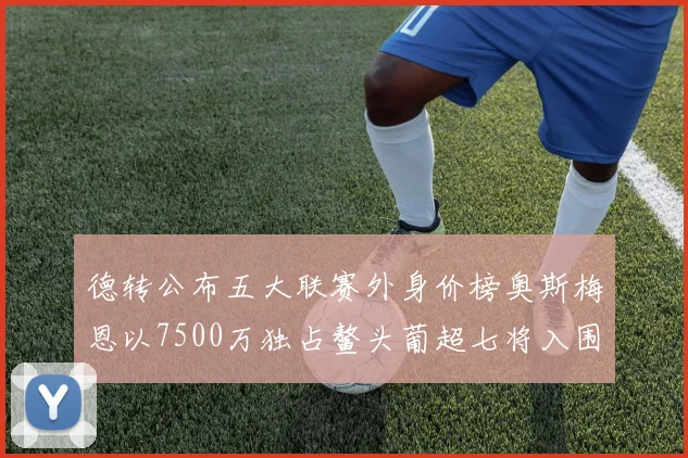 德转公布五大联赛外身价榜奥斯梅恩以7500万独占鳌头葡超七将入围