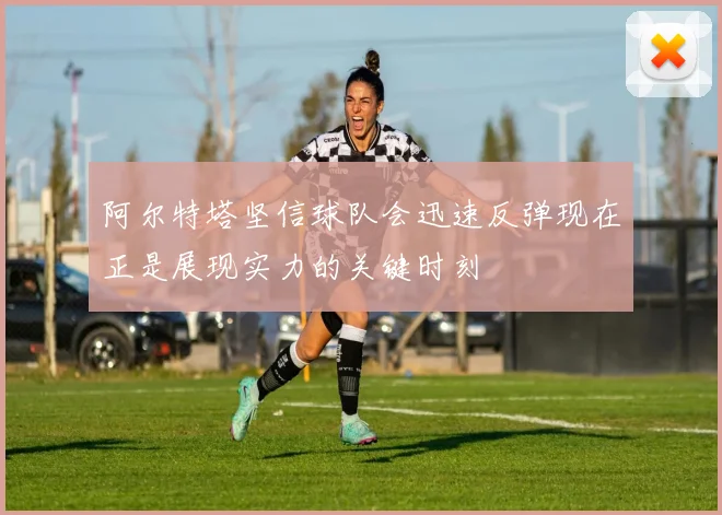阿尔特塔坚信球队会迅速反弹现在正是展现实力的关键时刻