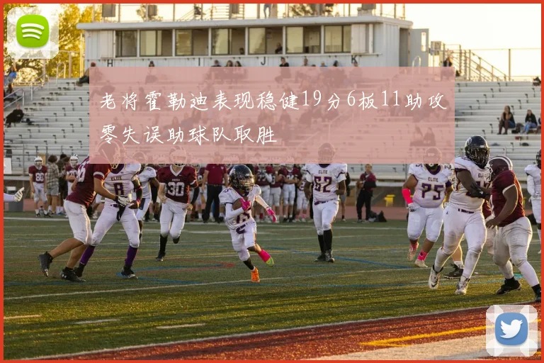 老将霍勒迪表现稳健19分6板11助攻零失误助球队取胜