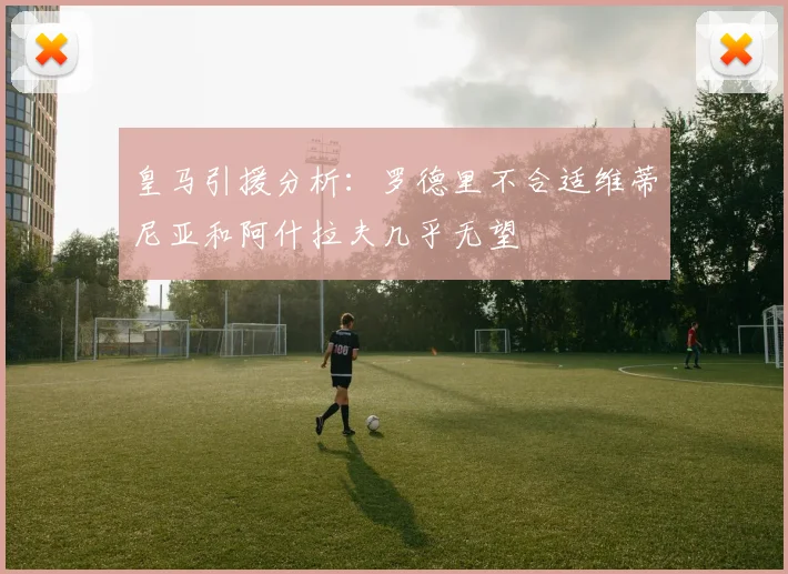 皇马引援分析：罗德里不合适维蒂尼亚和阿什拉夫几乎无望
