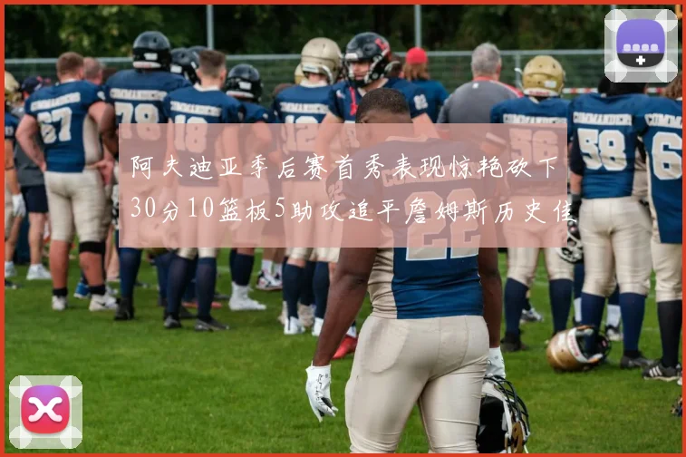 阿夫迪亚季后赛首秀表现惊艳砍下30分10篮板5助攻追平詹姆斯历史佳绩