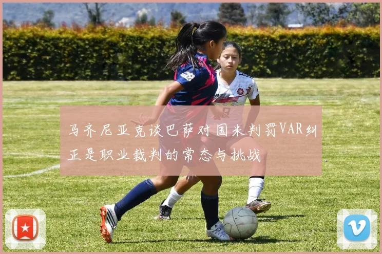马齐尼亚克谈巴萨对国米判罚VAR纠正是职业裁判的常态与挑战