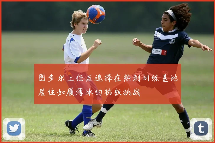 图多尔上任后选择在热刺训练基地居住如履薄冰的执教挑战