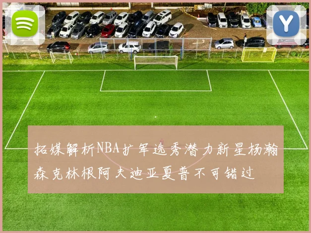 拓媒解析NBA扩军选秀潜力新星杨瀚森克林根阿夫迪亚夏普不可错过