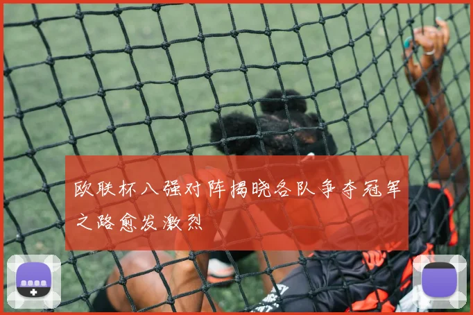 欧联杯八强对阵揭晓各队争夺冠军之路愈发激烈