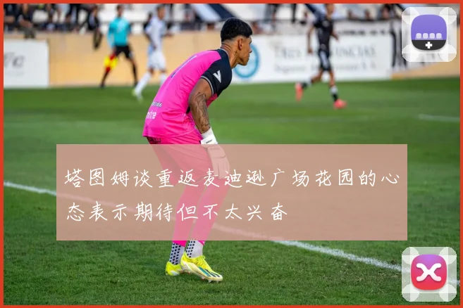 塔图姆谈重返麦迪逊广场花园的心态表示期待但不太兴奋