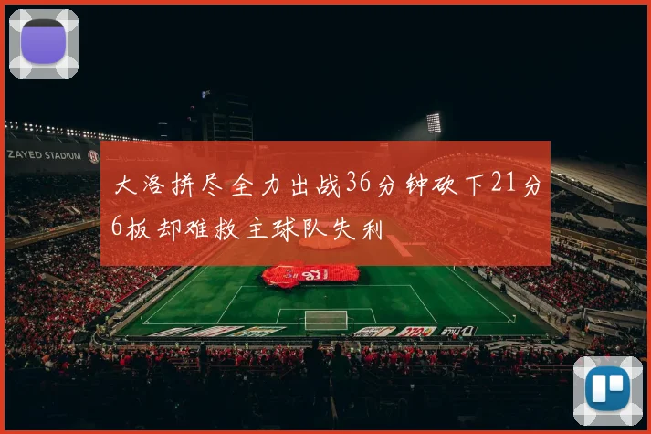 大洛拼尽全力出战36分钟砍下21分6板却难救主球队失利
