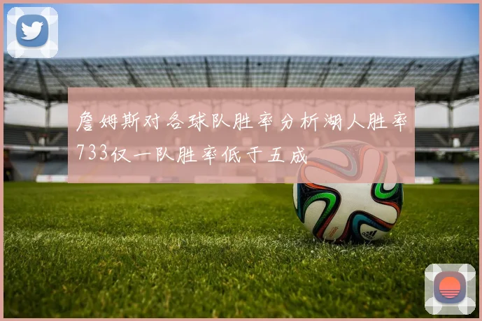 詹姆斯对各球队胜率分析湖人胜率733仅一队胜率低于五成