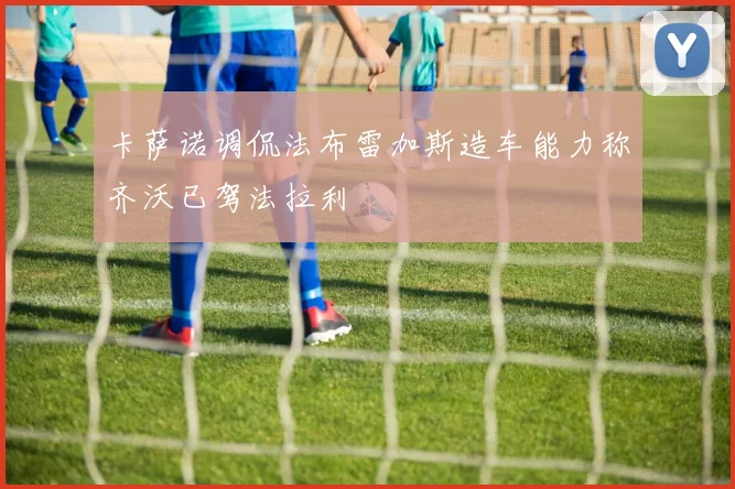 卡萨诺调侃法布雷加斯造车能力称齐沃已驾法拉利