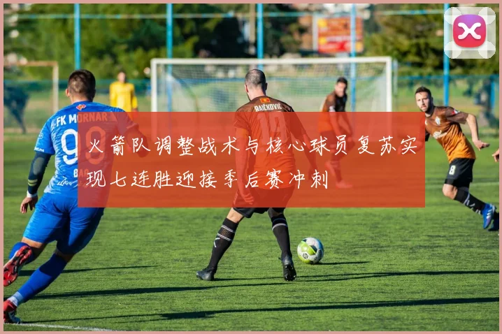 火箭队调整战术与核心球员复苏实现七连胜迎接季后赛冲刺