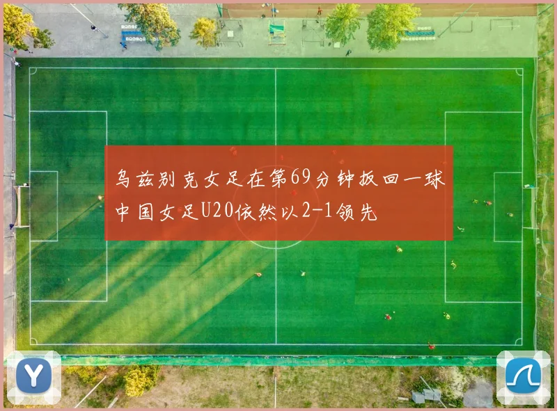 乌兹别克女足在第69分钟扳回一球中国女足U20依然以2-1领先