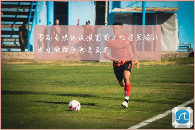 墨西哥媒体误报葡萄牙征召若塔记者致歉称原意是莱奥