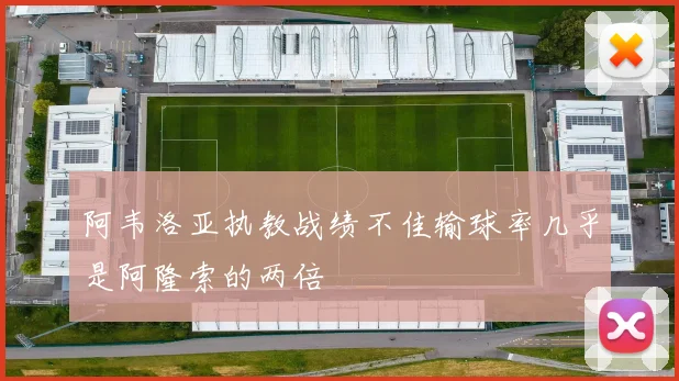 阿韦洛亚执教战绩不佳输球率几乎是阿隆索的两倍