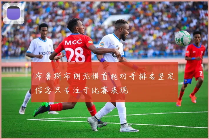 布鲁斯布朗无惧首轮对手排名坚定信念只专注于比赛表现