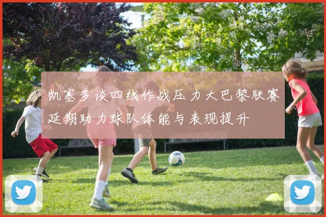 凯塞多谈四线作战压力大巴黎联赛延期助力球队体能与表现提升