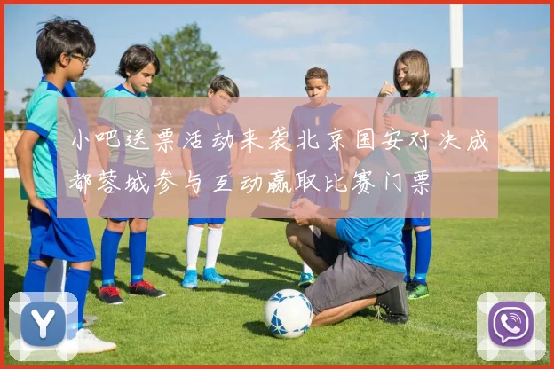 小吧送票活动来袭北京国安对决成都蓉城参与互动赢取比赛门票