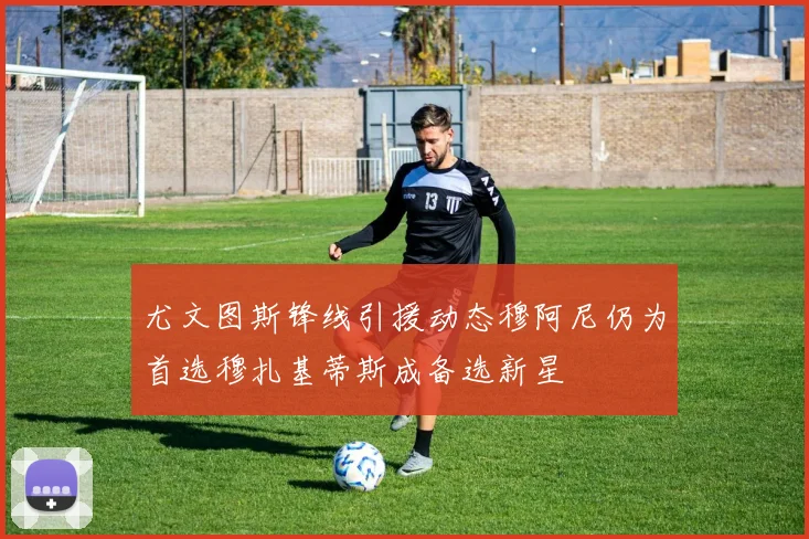 尤文图斯锋线引援动态穆阿尼仍为首选穆扎基蒂斯成备选新星