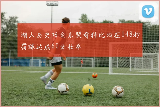湖人历史巧合东契奇科比均在148秒罚球达成60分壮举