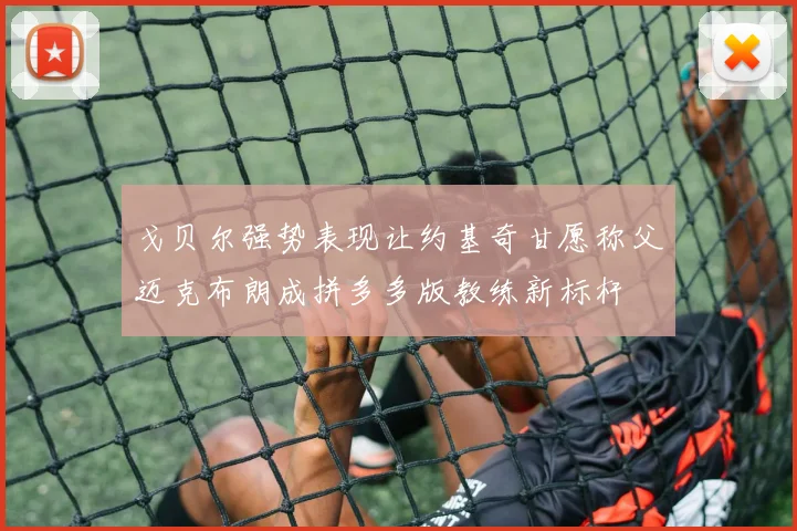 戈贝尔强势表现让约基奇甘愿称父迈克布朗成拼多多版教练新标杆