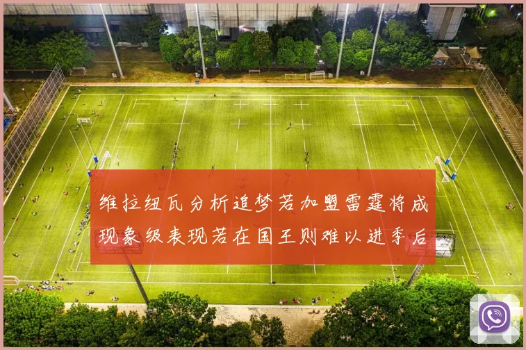 维拉纽瓦分析追梦若加盟雷霆将成现象级表现若在国王则难以进季后赛