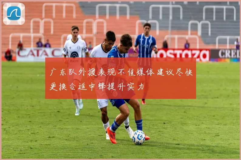 广东队外援表现不佳媒体建议尽快更换合适中锋提升实力