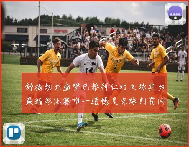 舒梅切尔盛赞巴黎拜仁对决称其为最精彩比赛唯一遗憾是点球判罚问题