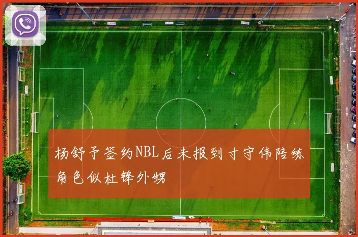 杨舒予签约NBL后未报到寸守伟陪练角色似杜锋外甥