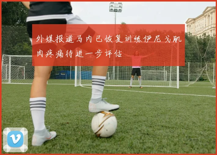 外媒报道马内已恢复训练伊尼戈肌肉疼痛待进一步评估