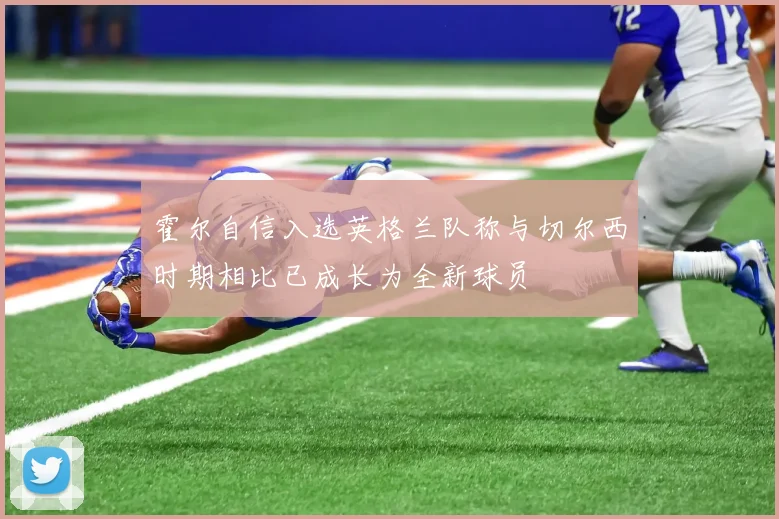 霍尔自信入选英格兰队称与切尔西时期相比已成长为全新球员