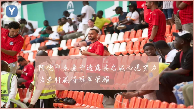 阿德耶米妻子透露其忠诚心愿努力为多特赢得冠军荣耀