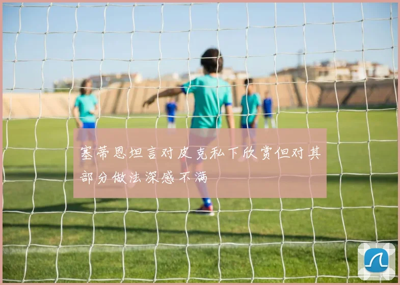 塞蒂恩坦言对皮克私下欣赏但对其部分做法深感不满