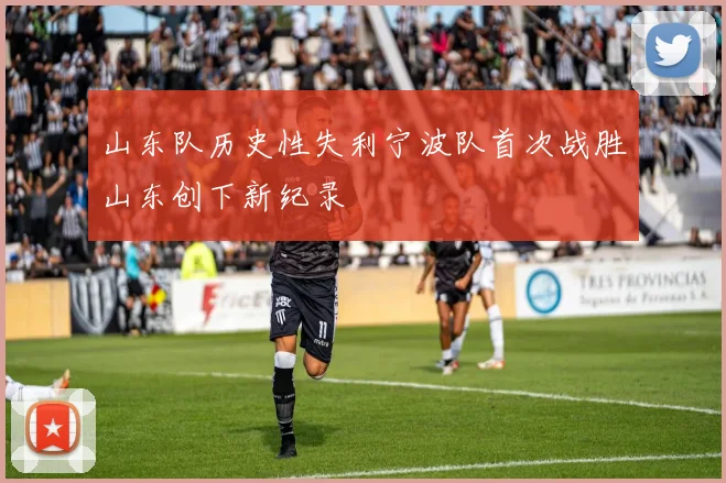 山东队历史性失利宁波队首次战胜山东创下新纪录
