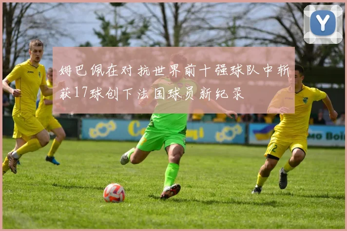 姆巴佩在对抗世界前十强球队中斩获17球创下法国球员新纪录