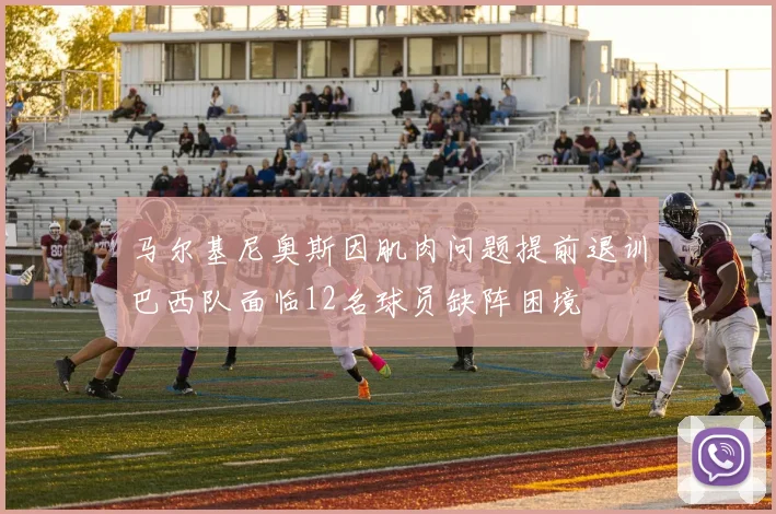 马尔基尼奥斯因肌肉问题提前退训巴西队面临12名球员缺阵困境