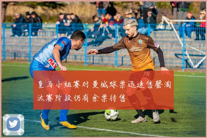 皇马小组赛对曼城球票迅速售罄淘汰赛阶段仍有余票待售