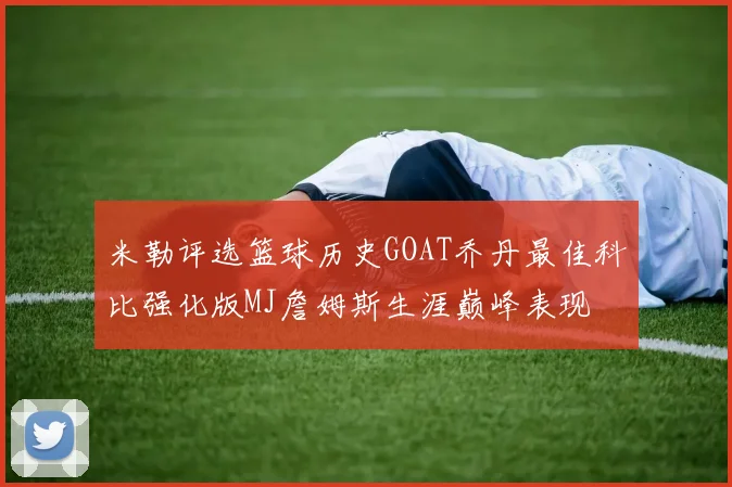 米勒评选篮球历史GOAT乔丹最佳科比强化版MJ詹姆斯生涯巅峰表现