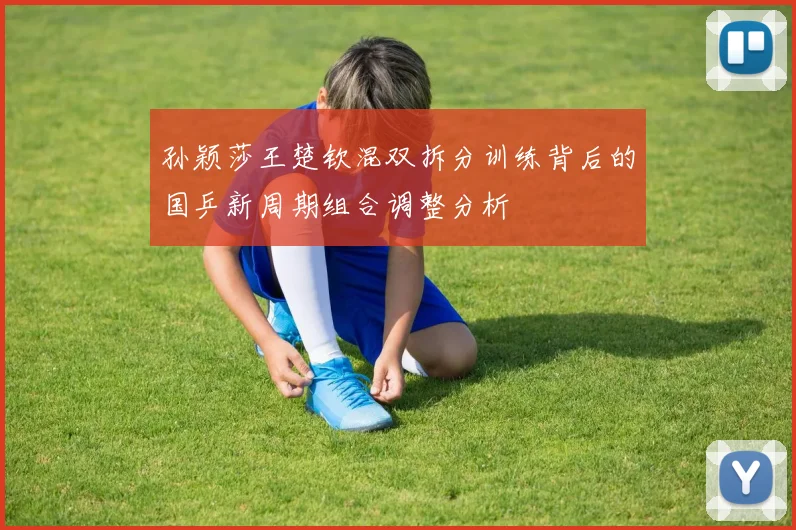 孙颖莎王楚钦混双拆分训练背后的国乒新周期组合调整分析