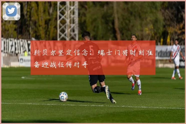 科贝尔坚定信念：瑞士门将时刻准备迎战任何对手