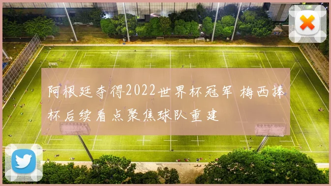 阿根廷夺得2022世界杯冠军 梅西捧杯后续看点聚焦球队重建