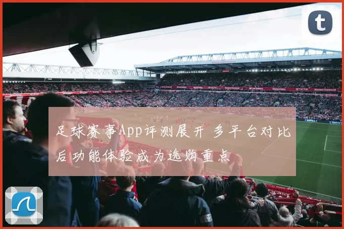 足球赛事App评测展开 多平台对比后功能体验成为选购重点